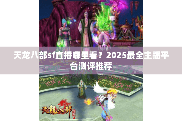 天龙八部sf直播哪里看?2025最全主播平台测评推荐 天龙八部sf直播哪里看?2025最全主播平台测评推荐