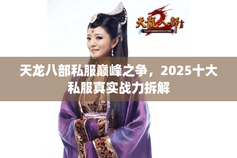 天龙八部私服巅峰之争,2025十大私服真实战力拆解 天龙八部私服巅峰之争,2025十大私服真实战力拆解
