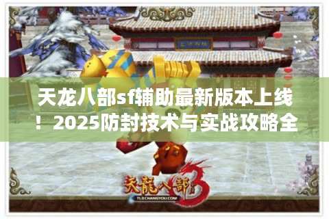 天龙八部sf辅助最新版本上线!2025防封技术与实战攻略全解析 天龙八部sf辅助最新版本上线!2025防封技术与实战攻略全解析