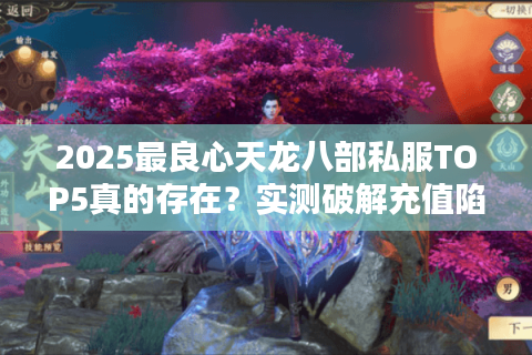 2025最良心天龙八部私服TOP5真的存在?实测破解充值陷阱 2025最良心天龙八部私服TOP5真的存在?实测破解充值陷阱