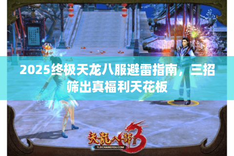 2025终极天龙八服避雷指南，三招筛出真福利天花板