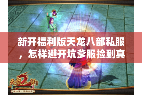 新开福利版天龙八部私服,怎样避开坑爹服捡到真福利? 新开福利版天龙八部私服,怎样避开坑爹服捡到真福利?