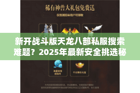 新开战斗版天龙八部私服搜索难题?2025年最新安全挑选秘籍! 新开战斗版天龙八部私服搜索难题?2025年最新安全挑选秘籍!