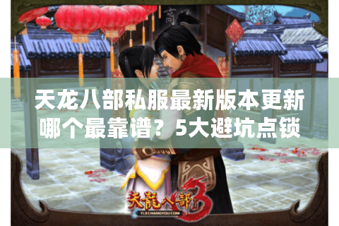 天龙八部私服最新版本更新哪个最靠谱?5大避坑点锁定真福利! 天龙八部私服最新版本更新哪个最靠谱?5大避坑点锁定真福利!