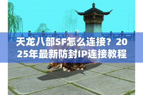 天龙八部SF怎么连接?2025年最新防封IP连接教程 天龙八部SF怎么连接?2025年最新防封IP连接教程