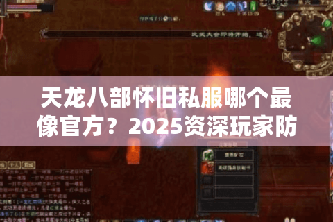 天龙八部怀旧私服哪个最像官方?2025资深玩家防坑实测报告 天龙八部怀旧私服哪个最像官方?2025资深玩家防坑实测报告