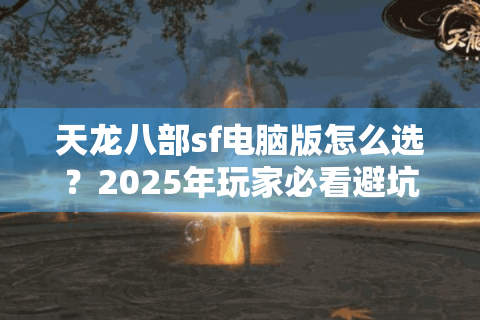天龙八部sf电脑版怎么选?2025年玩家必看避坑指南 天龙八部sf电脑版怎么选?2025年玩家必看避坑指南
