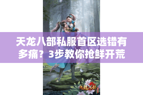 天龙八部私服首区选错有多痛?3步教你抢鲜开荒不踩坑 天龙八部私服首区选错有多痛?3步教你抢鲜开荒不踩坑