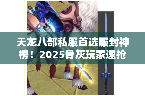 天龙八部私服首选服封神榜!2025骨灰玩家速抢神级运营服 天龙八部私服首选服封神榜!2025骨灰玩家速抢神级运营服