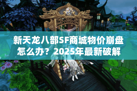 新天龙八部SF商城物价崩盘怎么办?2025年最新破解方案实测 新天龙八部SF商城物价崩盘怎么办?2025年最新破解方案实测