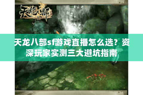 天龙八部sf游戏直播怎么选?资深玩家实测三大避坑指南 天龙八部sf游戏直播怎么选?资深玩家实测三大避坑指南