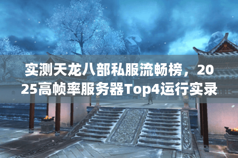 实测天龙八部私服流畅榜,2025高帧率服务器Top4运行实录 实测天龙八部私服流畅榜,2025高帧率服务器Top4运行实录