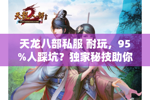 天龙八部私服 耐玩，95%人踩坑？独家秘技助你玩到停不下来