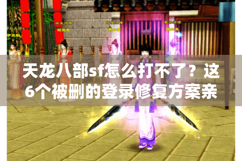 天龙八部sf怎么打不了?这6个被删的登录修复方案亲测有效 天龙八部sf怎么打不了?这6个被删的登录修复方案亲测有效