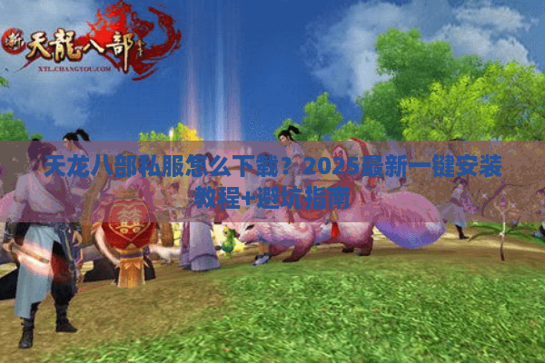 天龙八部私服怎么下载?2025最新一键安装教程+避坑指南 天龙八部私服怎么下载?2025最新一键安装教程+避坑指南