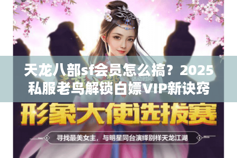 天龙八部sf会员怎么搞？2025私服老鸟解锁白嫖VIP新诀窍