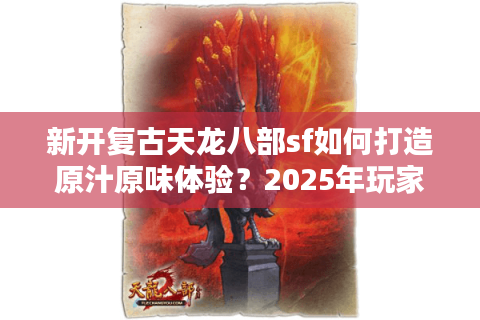 新开复古天龙八部sf如何打造原汁原味体验?2025年玩家实测报告 新开复古天龙八部sf如何打造原汁原味体验?2025年玩家实测报告
