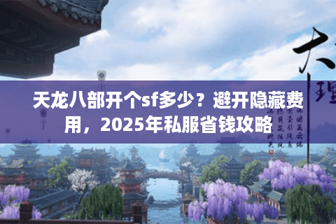 天龙八部开个sf多少?避开隐藏费用,2025年私服省钱攻略 天龙八部开个sf多少?避开隐藏费用,2025年私服省钱攻略