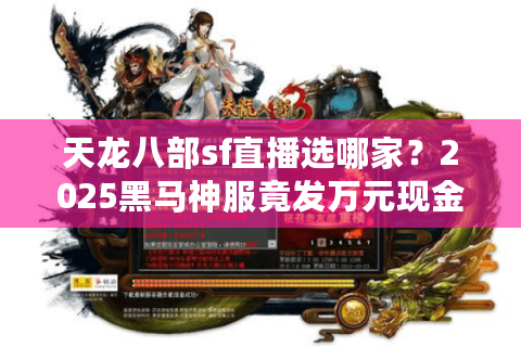 天龙八部sf直播选哪家?2025黑马神服竟发万元现金 天龙八部sf直播选哪家?2025黑马神服竟发万元现金