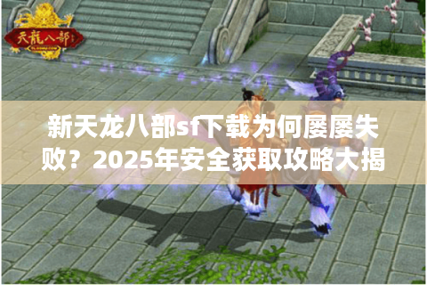 新天龙八部sf下载为何屡屡失败?2025年安全获取攻略大揭秘 新天龙八部sf下载为何屡屡失败?2025年安全获取攻略大揭秘