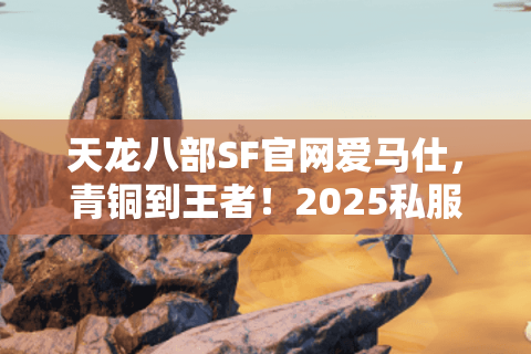 天龙八部SF官网爱马仕，青铜到王者！2025私服避坑登顶实战指南