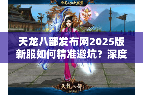 天龙八部发布网2025版新服如何精准避坑？深度解析资源整合黑科技