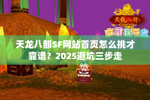 天龙八部SF网站首页怎么挑才靠谱?2025避坑三步走 天龙八部SF网站首页怎么挑才靠谱?2025避坑三步走