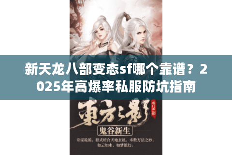 新天龙八部变态sf哪个靠谱?2025年高爆率私服防坑指南 新天龙八部变态sf哪个靠谱?2025年高爆率私服防坑指南