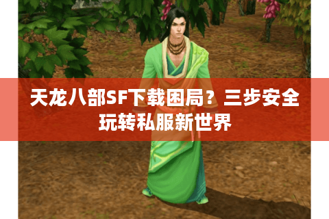 天龙八部SF下载困局？三步安全玩转私服新世界