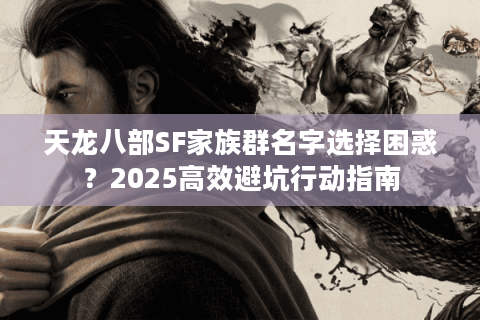 天龙八部SF家族群名字选择困惑?2025高效避坑行动指南 天龙八部SF家族群名字选择困惑?2025高效避坑行动指南