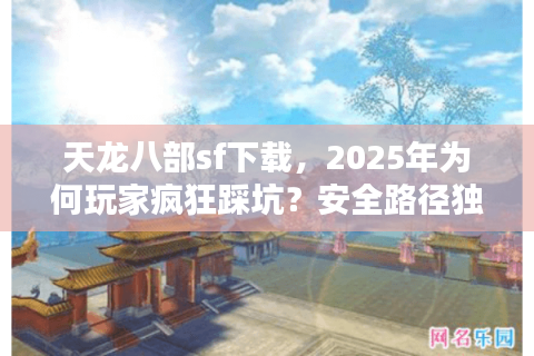 天龙八部sf下载,2025年为何玩家疯狂踩坑?安全路径独家曝光 天龙八部sf下载,2025年为何玩家疯狂踩坑?安全路径独家曝光