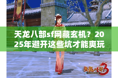 天龙八部sf网藏玄机?2025年避开这些坑才能爽玩经典服 天龙八部sf网藏玄机?2025年避开这些坑才能爽玩经典服