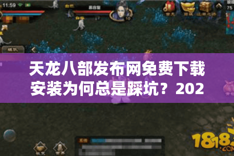 天龙八部发布网免费下载安装为何总是踩坑？2025年实测避雷指南