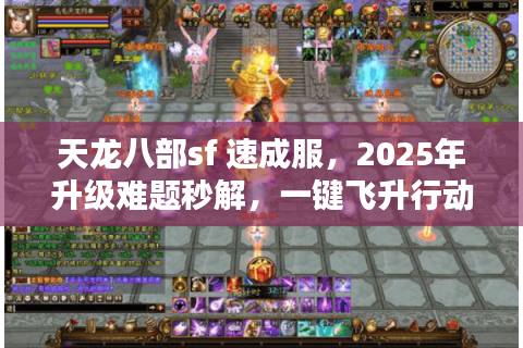 天龙八部sf 速成服,2025年升级难题秒解,一键飞升行动秘籍! 天龙八部sf 速成服,2025年升级难题秒解,一键飞升行动秘籍!