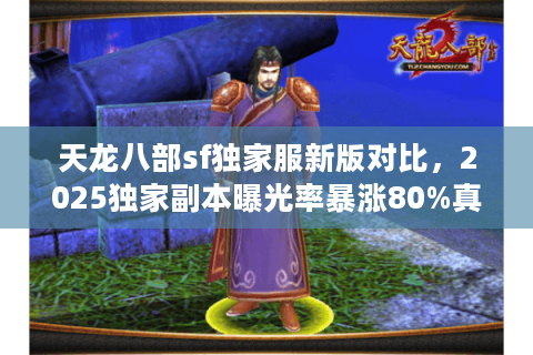 天龙八部sf独家服新版对比，2025独家副本曝光率暴涨80%真相