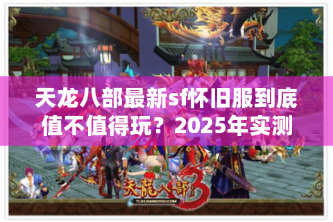 天龙八部最新sf怀旧服到底值不值得玩?2025年实测3个爆火平台对比 天龙八部最新sf怀旧服到底值不值得玩?2025年实测3个爆火平台对比