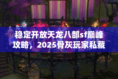 稳定开放天龙八部sf巅峰攻略,2025骨灰玩家私藏行动路线 稳定开放天龙八部sf巅峰攻略,2025骨灰玩家私藏行动路线