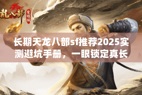 长期天龙八部sf推荐2025实测避坑手册,一眼锁定真长久服 长期天龙八部sf推荐2025实测避坑手册,一眼锁定真长久服