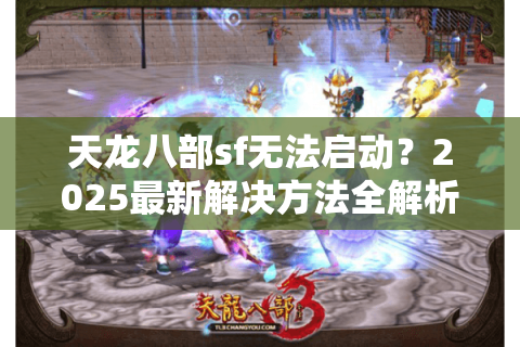 天龙八部sf无法启动?2025最新解决方法全解析 天龙八部sf无法启动?2025最新解决方法全解析