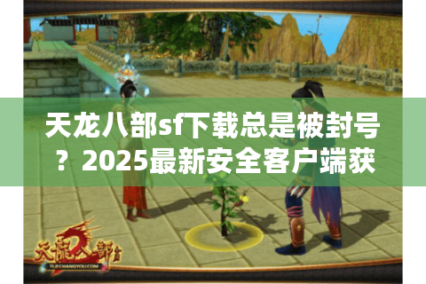 天龙八部sf下载总是被封号?2025最新安全客户端获取攻略 天龙八部sf下载总是被封号?2025最新安全客户端获取攻略