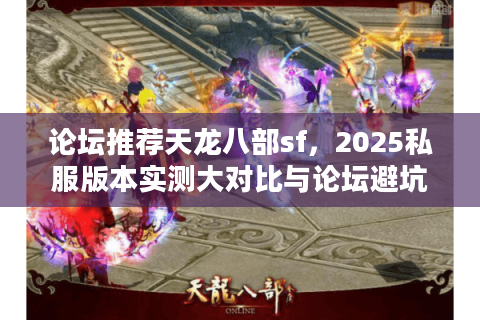 论坛推荐天龙八部sf,2025私服版本实测大对比与论坛避坑攻略 论坛推荐天龙八部sf,2025私服版本实测大对比与论坛避坑攻略