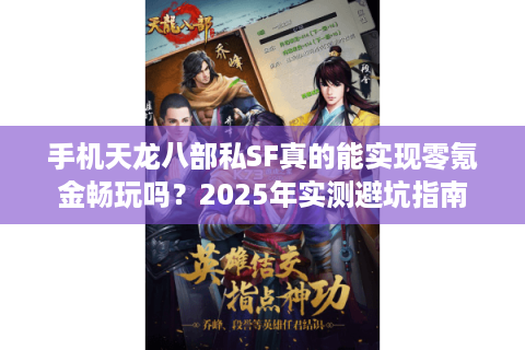 手机天龙八部私SF真的能实现零氪金畅玩吗?2025年实测避坑指南 手机天龙八部私SF真的能实现零氪金畅玩吗?2025年实测避坑指南