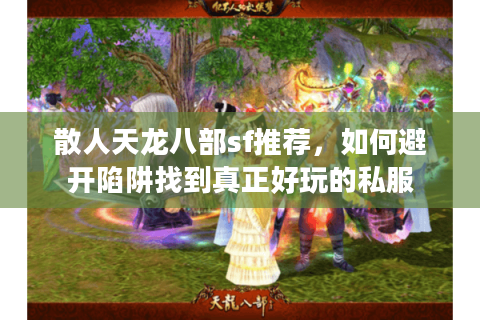 散人天龙八部sf推荐,如何避开陷阱找到真正好玩的私服 散人天龙八部sf推荐,如何避开陷阱找到真正好玩的私服