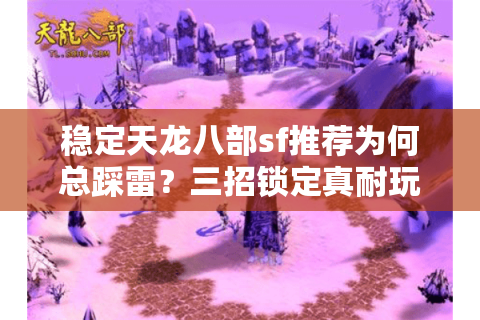 稳定天龙八部sf推荐为何总踩雷?三招锁定真耐玩服 稳定天龙八部sf推荐为何总踩雷?三招锁定真耐玩服
