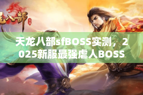 天龙八部sfBOSS实测,2025新服最强虐人BOSS排行榜 天龙八部sfBOSS实测,2025新服最强虐人BOSS排行榜