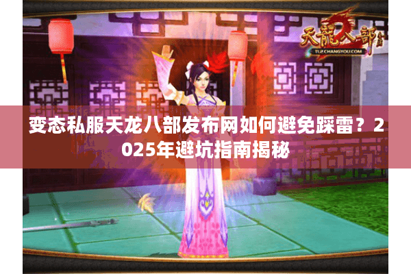 变态私服天龙八部发布网如何避免踩雷?2025年避坑指南揭秘 变态私服天龙八部发布网如何避免踩雷?2025年避坑指南揭秘