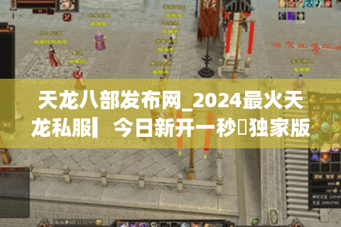 天龙八部发布网_2024最火天龙私服▎今日新开一秒◁独家版本免费送重楼 天龙八部发布网_2024最火天龙私服▎今日新开一秒◁独家版本免费送重楼