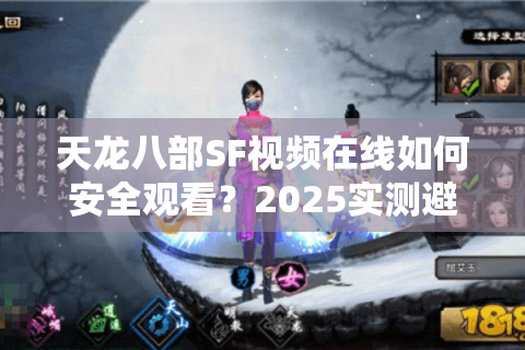天龙八部SF视频在线如何安全观看?2025实测避坑指南 天龙八部SF视频在线如何安全观看?2025实测避坑指南