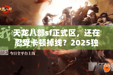天龙八部sf正式区,还在忍受卡顿掉线?2025独家避坑秘诀秒找超爽服 天龙八部sf正式区,还在忍受卡顿掉线?2025独家避坑秘诀秒找超爽服