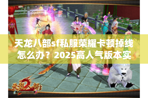 天龙八部sf私服荣耀卡顿掉线怎么办?2025高人气版本实测推荐 天龙八部sf私服荣耀卡顿掉线怎么办?2025高人气版本实测推荐